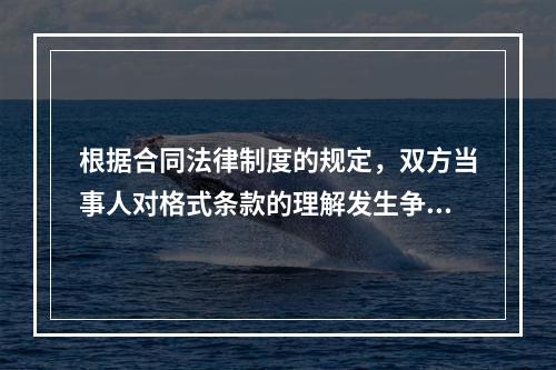 根据合同法律制度的规定，双方当事人对格式条款的理解发生争议时