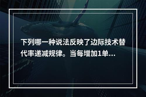 下列哪一种说法反映了边际技术替代率递减规律。当每增加1单位劳