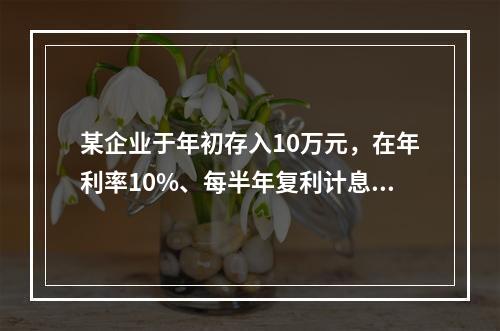 某企业于年初存入10万元，在年利率10%、每半年复利计息一次