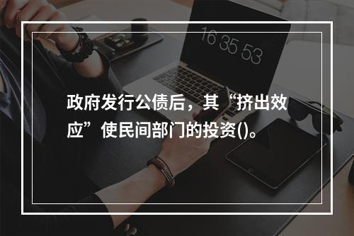 政府发行公债后，其“挤出效应”使民间部门的投资()。