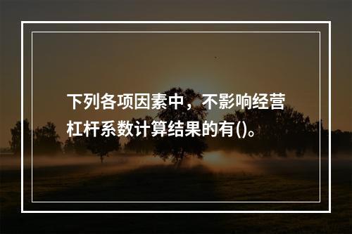 下列各项因素中，不影响经营杠杆系数计算结果的有()。