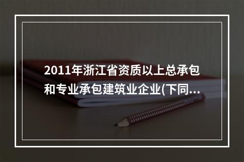 2011年浙江省资质以上总承包和专业承包建筑业企业(下同)完