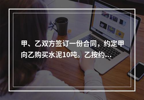 甲、乙双方签订一份合同，约定甲向乙购买水泥10吨。乙按约定日