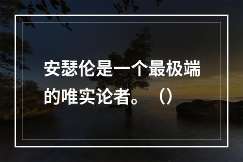 安瑟伦是一个最极端的唯实论者。（）