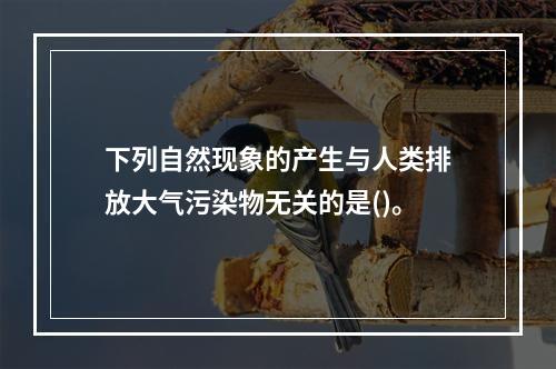 下列自然现象的产生与人类排放大气污染物无关的是()。