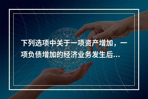 下列选项中关于一项资产增加，一项负债增加的经济业务发生后，会