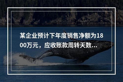 某企业预计下年度销售净额为1800万元，应收账款周转天数为9