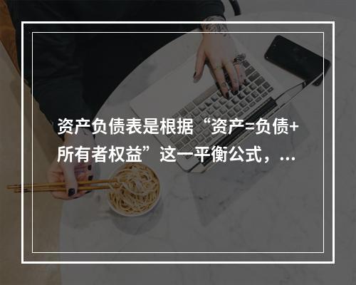 资产负债表是根据“资产=负债+所有者权益”这一平衡公式，按照