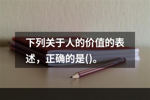 下列关于人的价值的表述，正确的是()。