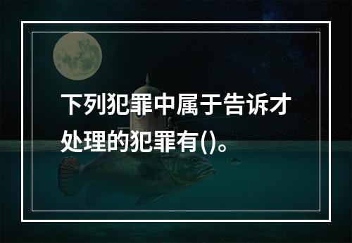 下列犯罪中属于告诉才处理的犯罪有()。