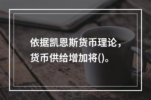 依据凯恩斯货币理论，货币供给增加将()。