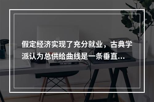 假定经济实现了充分就业，古典学派认为总供给曲线是一条垂直线，