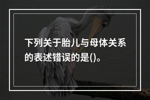 下列关于胎儿与母体关系的表述错误的是()。