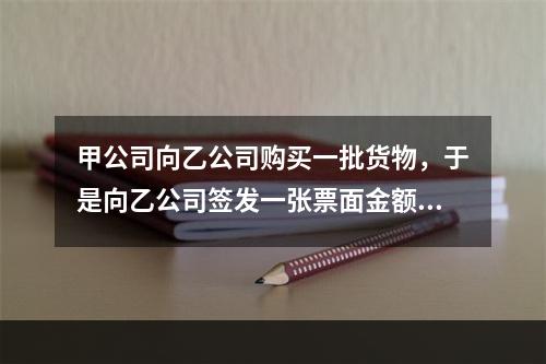 甲公司向乙公司购买一批货物，于是向乙公司签发一张票面金额为1