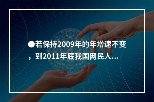 ●若保持2009年的年增速不变，到2011年底我国网民人数约