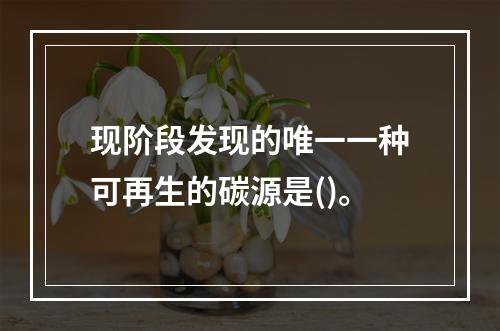 现阶段发现的唯一一种可再生的碳源是()。