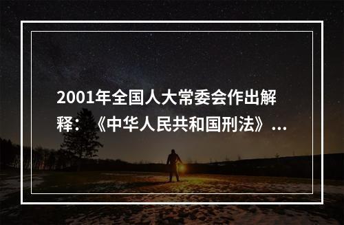 2001年全国人大常委会作出解释：《中华人民共和国刑法》第四