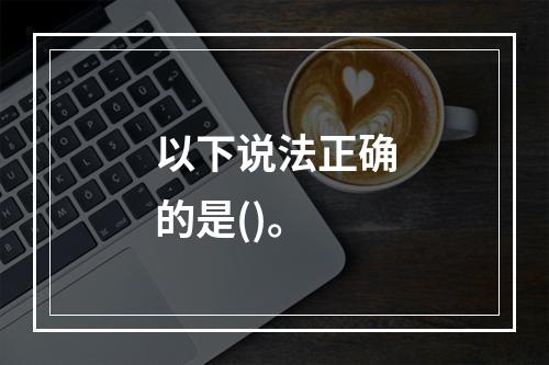 以下说法正确的是()。