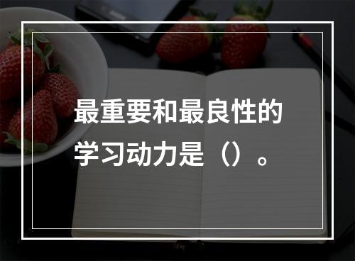 最重要和最良性的学习动力是（）。