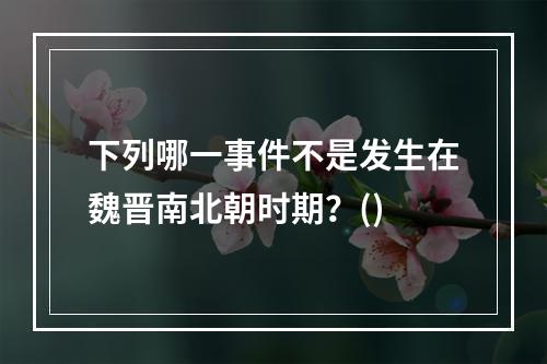 下列哪一事件不是发生在魏晋南北朝时期？()