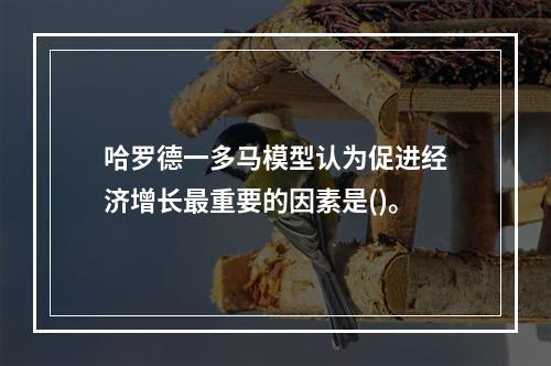 哈罗德一多马模型认为促进经济增长最重要的因素是()。