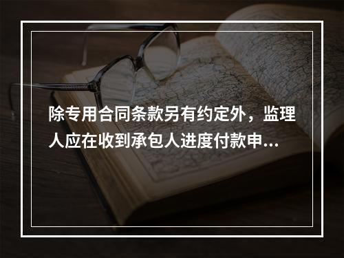 除专用合同条款另有约定外，监理人应在收到承包人进度付款申请单