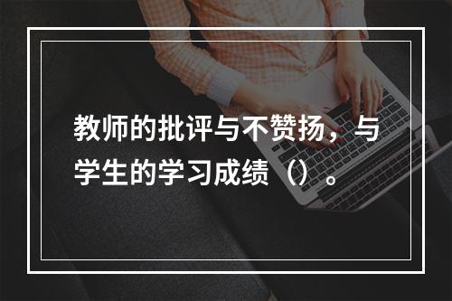 教师的批评与不赞扬，与学生的学习成绩（）。