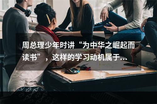 周总理少年时讲“为中华之崛起而读书”，这样的学习动机属于（）