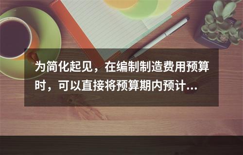 为简化起见，在编制制造费用预算时，可以直接将预算期内预计发生