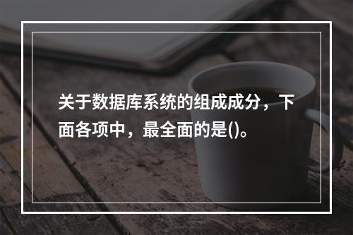 关于数据库系统的组成成分，下面各项中，最全面的是()。