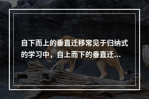 自下而上的垂直迁移常见于归纳式的学习中，自上而下的垂直迁移常