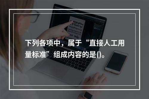 下列各项中，属于“直接人工用量标准”组成内容的是()。