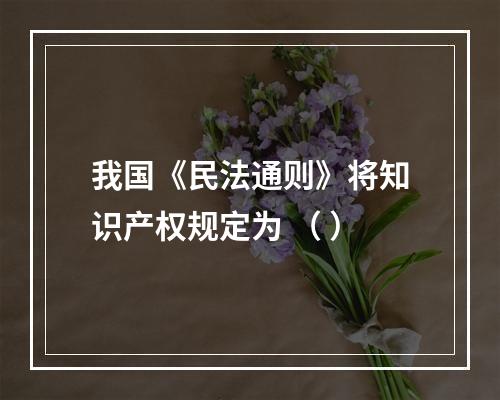 我国《民法通则》将知识产权规定为 （ ）