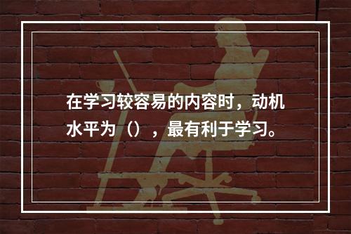 在学习较容易的内容时，动机水平为（），最有利于学习。