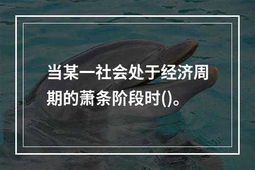 当某一社会处于经济周期的萧条阶段时()。