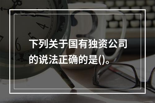 下列关于国有独资公司的说法正确的是()。