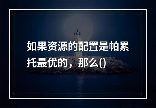 如果资源的配置是帕累托最优的，那么()