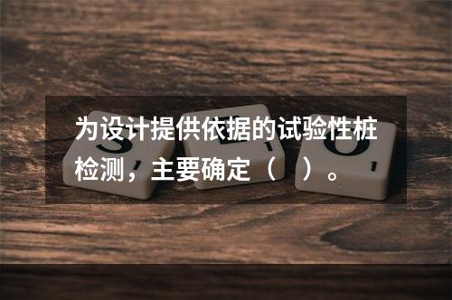 为设计提供依据的试验性桩检测，主要确定（　）。