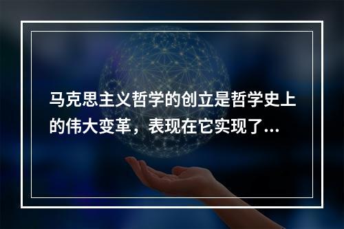 马克思主义哲学的创立是哲学史上的伟大变革，表现在它实现了()