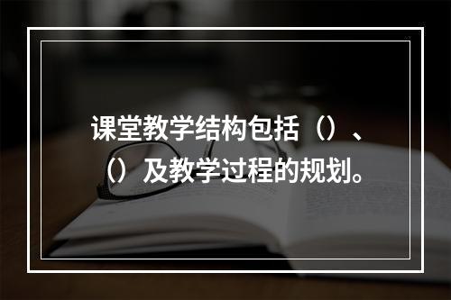 课堂教学结构包括（）、（）及教学过程的规划。