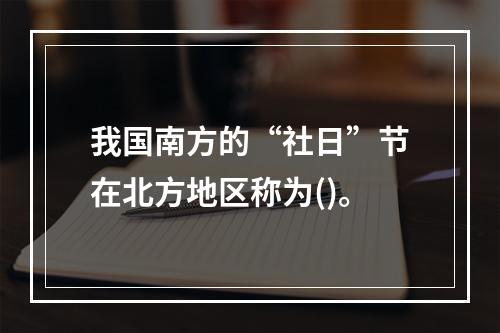 我国南方的“社日”节在北方地区称为()。