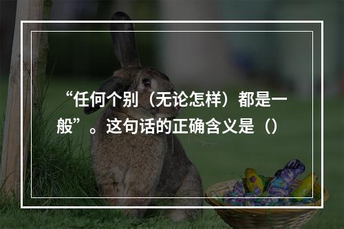 “任何个别（无论怎样）都是一般”。这句话的正确含义是（）