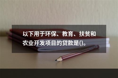 以下用于环保、教育、扶贫和农业开发项目的贷款是()。