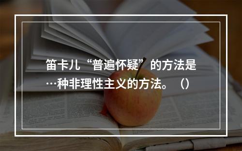 笛卡儿“普遍怀疑”的方法是…种非理性主义的方法。（）