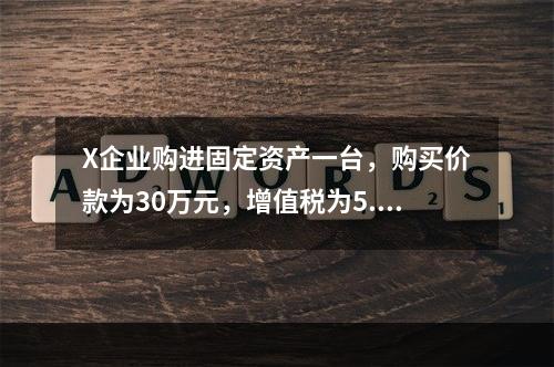 X企业购进固定资产一台，购买价款为30万元，增值税为5.1万