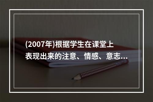 (2007年)根据学生在课堂上表现出来的注意、情感、意志、定