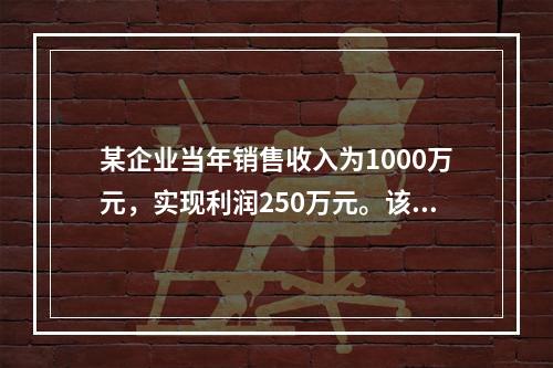 某企业当年销售收入为1000万元，实现利润250万元。该企业