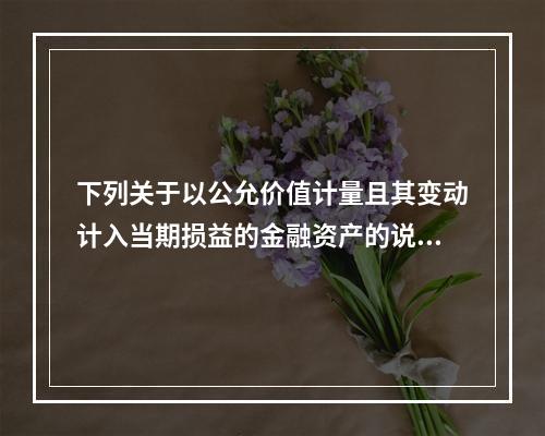 下列关于以公允价值计量且其变动计入当期损益的金融资产的说法中