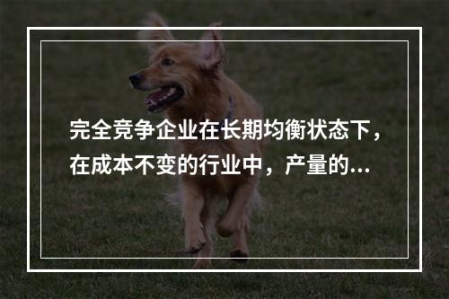 完全竞争企业在长期均衡状态下，在成本不变的行业中，产量的增加