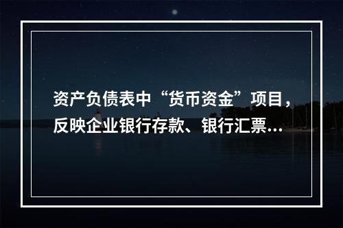 资产负债表中“货币资金”项目，反映企业银行存款、银行汇票存款